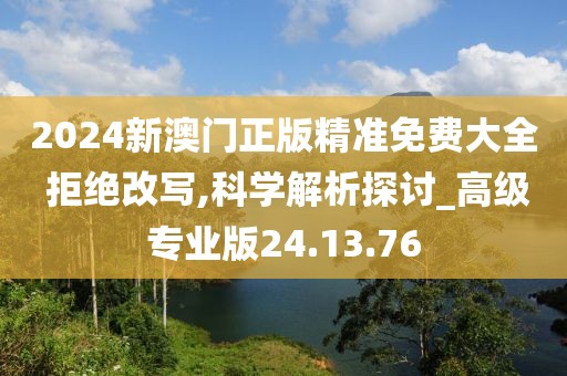 2024新澳門正版精準(zhǔn)免費(fèi)大全 拒絕改寫,科學(xué)解析探討_高級(jí)專業(yè)版24.13.76