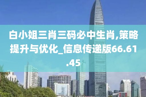 白小姐三肖三碼必中生肖,策略提升與優(yōu)化_信息傳遞版66.61.45