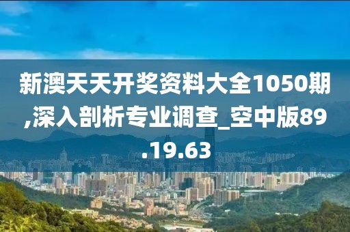 新澳天天開獎(jiǎng)資料大全1050期,深入剖析專業(yè)調(diào)查_空中版89.19.63