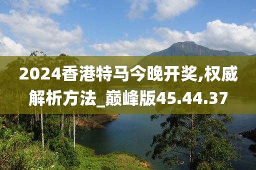 2024香港特馬今晚開獎,權威解析方法_巔峰版45.44.37