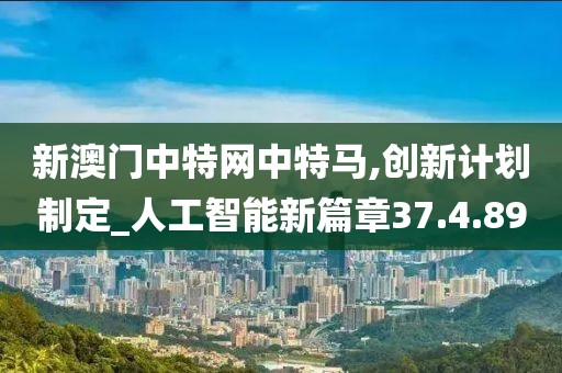 新澳門(mén)中特網(wǎng)中特馬,創(chuàng)新計(jì)劃制定_人工智能新篇章37.4.89