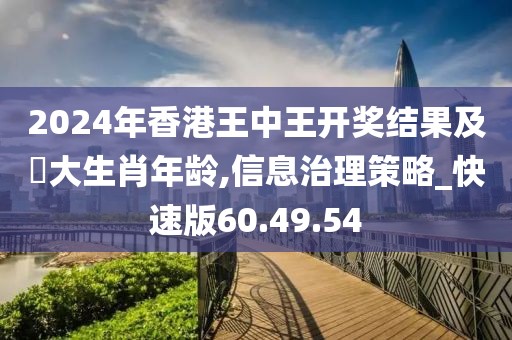2024年香港王中王開獎結(jié)果及枓大生肖年齡,信息治理策略_快速版60.49.54