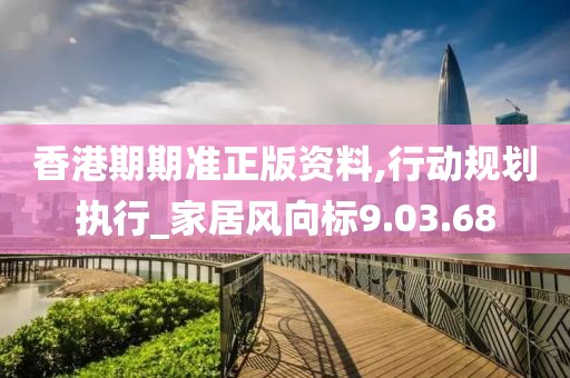 香港期期準(zhǔn)正版資料,行動規(guī)劃執(zhí)行_家居風(fēng)向標(biāo)9.03.68