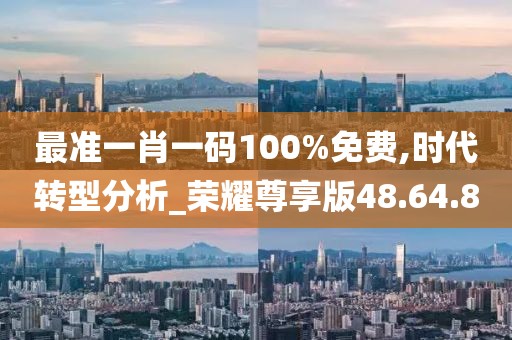 最準(zhǔn)一肖一碼100%免費(fèi),時代轉(zhuǎn)型分析_榮耀尊享版48.64.80