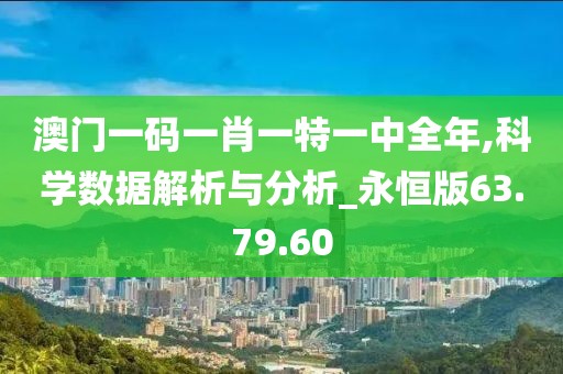 澳門一碼一肖一特一中全年,科學(xué)數(shù)據(jù)解析與分析_永恒版63.79.60