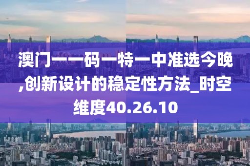 澳門一一碼一特一中準(zhǔn)選今晚,創(chuàng)新設(shè)計(jì)的穩(wěn)定性方法_時(shí)空維度40.26.10