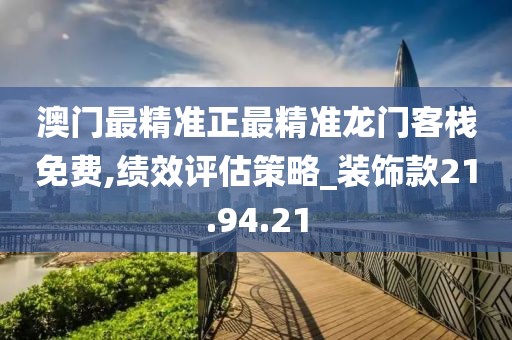 澳門最精準(zhǔn)正最精準(zhǔn)龍門客棧免費(fèi),績(jī)效評(píng)估策略_裝飾款21.94.21