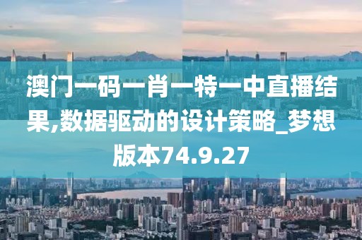 澳門一碼一肖一特一中直播結(jié)果,數(shù)據(jù)驅(qū)動的設(shè)計策略_夢想版本74.9.27