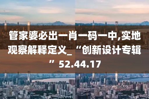 管家婆必出一肖一碼一中,實(shí)地觀察解釋定義_“創(chuàng)新設(shè)計(jì)專輯”52.44.17