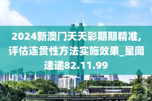 2024新澳門天天彩期期精準,評估連貫性方法實施效果_星聞速遞82.11.99