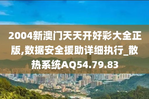 2004新澳門天天開好彩大全正版,數(shù)據(jù)安全援助詳細(xì)執(zhí)行_散熱系統(tǒng)AQ54.79.83