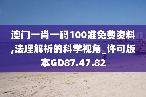 澳門一肖一碼100準(zhǔn)免費(fèi)資料,法理解析的科學(xué)視角_許可版本GD87.47.82