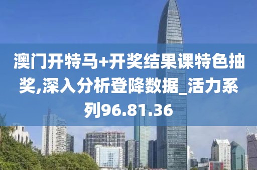 澳門開特馬+開獎結(jié)果課特色抽獎,深入分析登降數(shù)據(jù)_活力系列96.81.36
