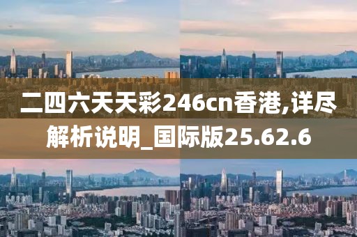 二四六天天彩246cn香港,詳盡解析說明_國(guó)際版25.62.6