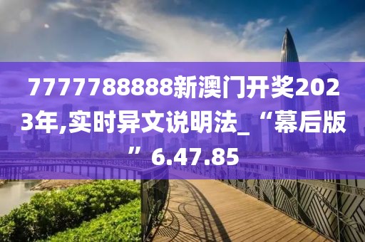 7777788888新澳門開獎2023年,實時異文說明法_“幕后版”6.47.85