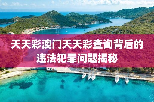 天天彩澳門天天彩查詢背后的違法犯罪問題揭秘