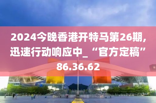 2024今晚香港開特馬第26期,迅速行動響應(yīng)中_“官方定稿”86.36.62