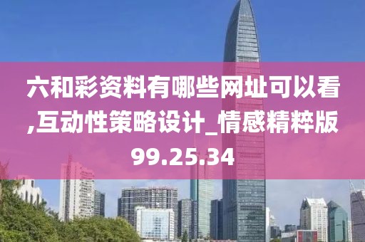 六和彩資料有哪些網址可以看,互動性策略設計_情感精粹版99.25.34