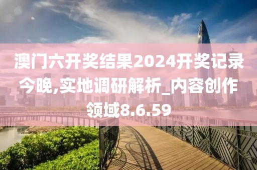 澳門六開獎結果2024開獎記錄今晚,實地調研解析_內容創(chuàng)作領域8.6.59