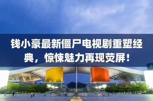 錢小豪最新僵尸電視劇重塑經(jīng)典，驚悚魅力再現(xiàn)熒屏！