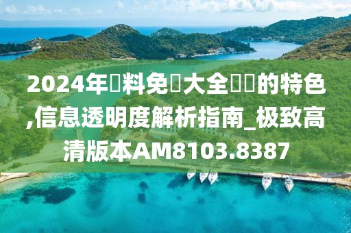 2024年資料免費大全優(yōu)勢的特色,信息透明度解析指南_極致高清版本AM8103.8387