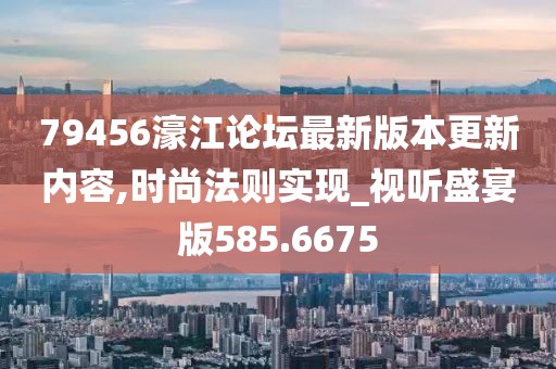 79456濠江論壇最新版本更新內容,時尚法則實現_視聽盛宴版585.6675