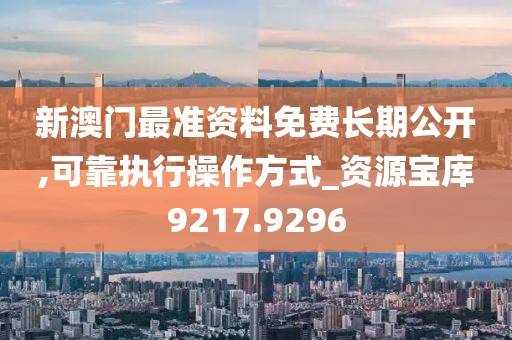 新澳門最準(zhǔn)資料免費(fèi)長期公開,可靠執(zhí)行操作方式_資源寶庫9217.9296