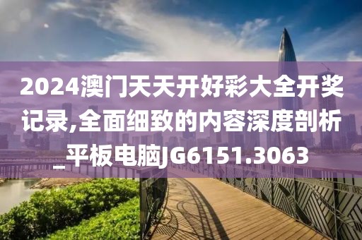 2024澳門(mén)天天開(kāi)好彩大全開(kāi)獎(jiǎng)記錄,全面細(xì)致的內(nèi)容深度剖析_平板電腦JG6151.3063