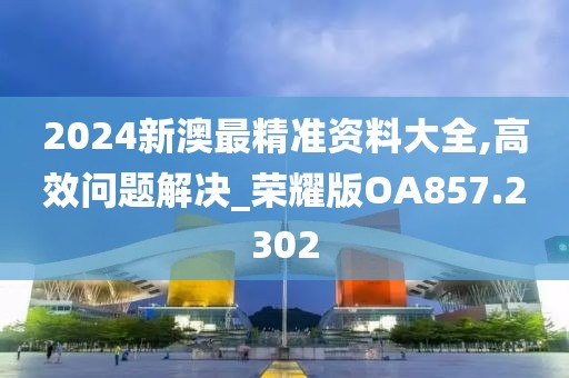 2024新澳最精準(zhǔn)資料大全,高效問題解決_榮耀版OA857.2302