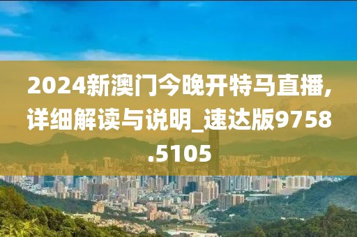 2024新澳門今晚開特馬直播,詳細(xì)解讀與說明_速達(dá)版9758.5105