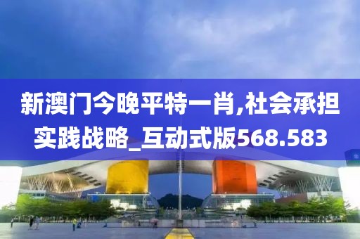 新澳門今晚平特一肖,社會承擔(dān)實(shí)踐戰(zhàn)略_互動式版568.583
