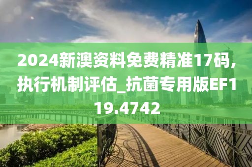2024新澳資料免費(fèi)精準(zhǔn)17碼,執(zhí)行機(jī)制評(píng)估_抗菌專(zhuān)用版EF119.4742