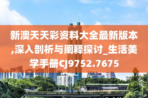 新澳天天彩資料大全最新版本,深入剖析與闡釋探討_生活美學(xué)手冊(cè)CJ9752.7675