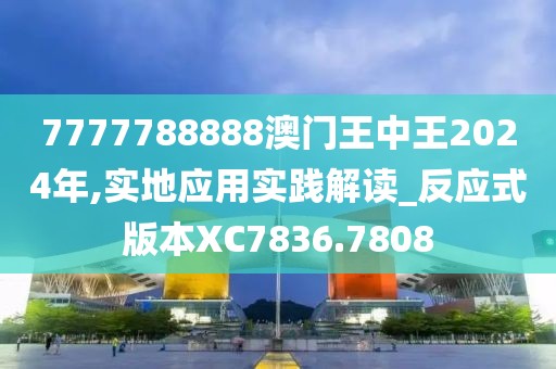 7777788888澳門王中王2024年,實地應(yīng)用實踐解讀_反應(yīng)式版本XC7836.7808