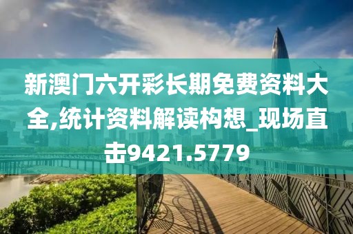 新澳門六開彩長期免費(fèi)資料大全,統(tǒng)計資料解讀構(gòu)想_現(xiàn)場直擊9421.5779