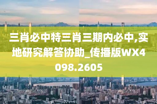 三肖必中特三肖三期內(nèi)必中,實(shí)地研究解答協(xié)助_傳播版WX4098.2605