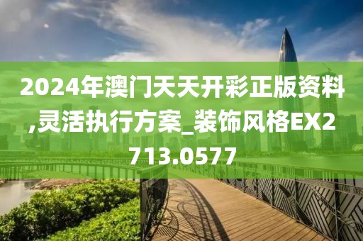 2024年澳門天天開彩正版資料,靈活執(zhí)行方案_裝飾風(fēng)格EX2713.0577