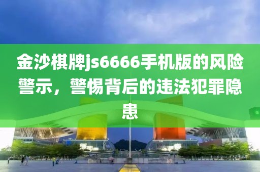 金沙棋牌js6666手機(jī)版的風(fēng)險(xiǎn)警示，警惕背后的違法犯罪隱患