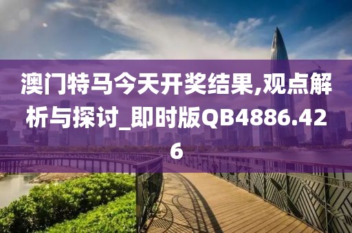 澳門特馬今天開獎結(jié)果,觀點解析與探討_即時版QB4886.426