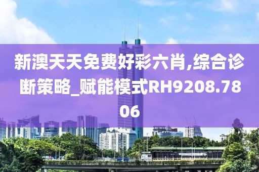 新澳天天免費好彩六肖,綜合診斷策略_賦能模式RH9208.7806
