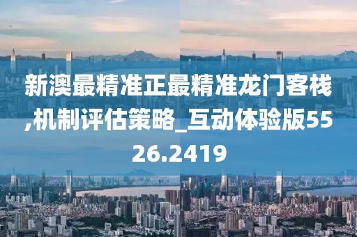 新澳最精準(zhǔn)正最精準(zhǔn)龍門(mén)客棧,機(jī)制評(píng)估策略_互動(dòng)體驗(yàn)版5526.2419