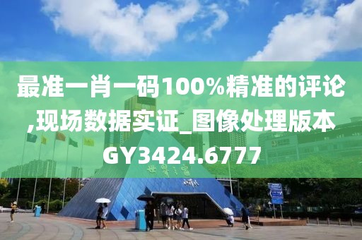 最準(zhǔn)一肖一碼100%精準(zhǔn)的評(píng)論,現(xiàn)場(chǎng)數(shù)據(jù)實(shí)證_圖像處理版本GY3424.6777