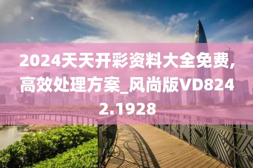2024天天開彩資料大全免費,高效處理方案_風(fēng)尚版VD8242.1928