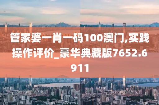 管家婆一肖一碼100澳門,實(shí)踐操作評(píng)價(jià)_豪華典藏版7652.6911