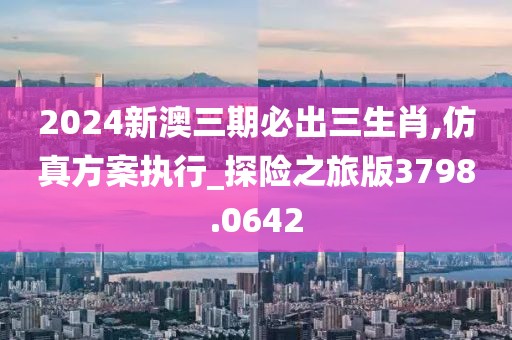 2024新澳三期必出三生肖,仿真方案執(zhí)行_探險(xiǎn)之旅版3798.0642