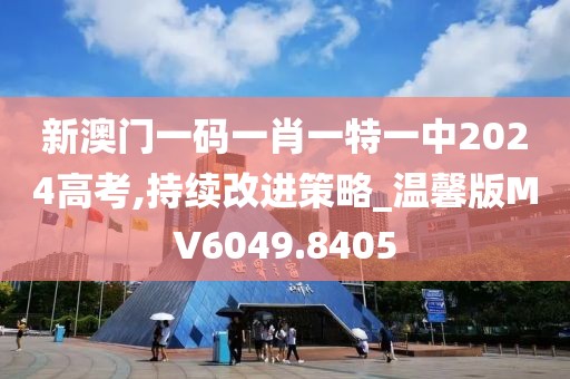 新澳門一碼一肖一特一中2024高考,持續(xù)改進策略_溫馨版MV6049.8405