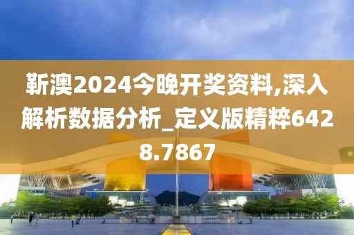 靳澳2024今晚開獎(jiǎng)資料,深入解析數(shù)據(jù)分析_定義版精粹6428.7867