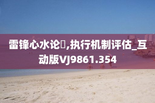 雷鋒心水論枟,執(zhí)行機(jī)制評(píng)估_互動(dòng)版VJ9861.354