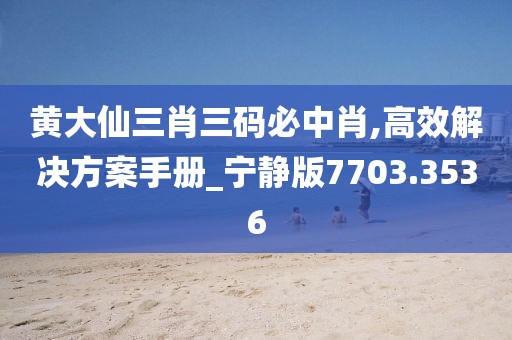 黃大仙三肖三碼必中肖,高效解決方案手冊(cè)_寧?kù)o版7703.3536