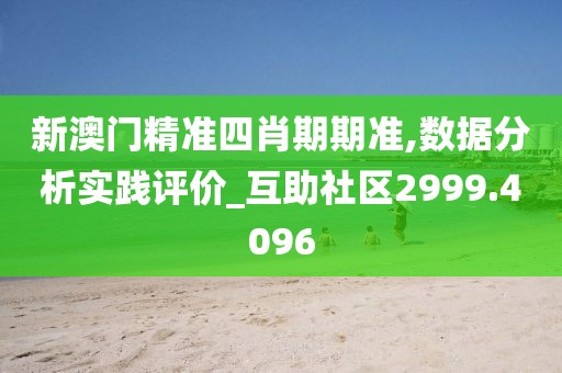 新澳門(mén)精準(zhǔn)四肖期期準(zhǔn),數(shù)據(jù)分析實(shí)踐評(píng)價(jià)_互助社區(qū)2999.4096